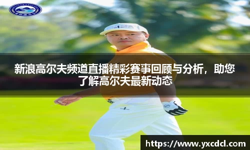 新浪高尔夫频道直播精彩赛事回顾与分析，助您了解高尔夫最新动态