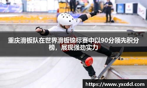 重庆滑板队在世界滑板锦标赛中以90分领先积分榜，展现强劲实力