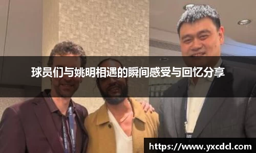 球员们与姚明相遇的瞬间感受与回忆分享