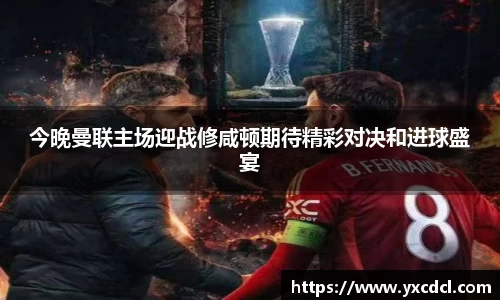 今晚曼联主场迎战修咸顿期待精彩对决和进球盛宴
