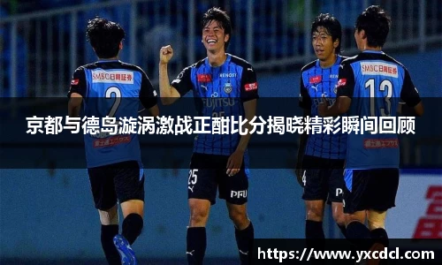 京都与德岛漩涡激战正酣比分揭晓精彩瞬间回顾