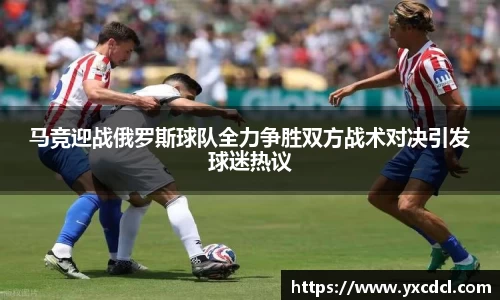 马竞迎战俄罗斯球队全力争胜双方战术对决引发球迷热议