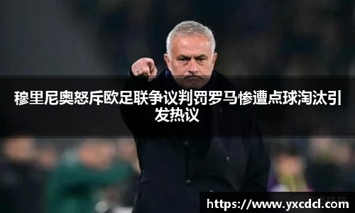 穆里尼奥怒斥欧足联争议判罚罗马惨遭点球淘汰引发热议
